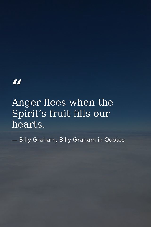 Anger flees when the Spirit’s fruit fills our hearts. — Billy Graham, Billy Graham in Quotes