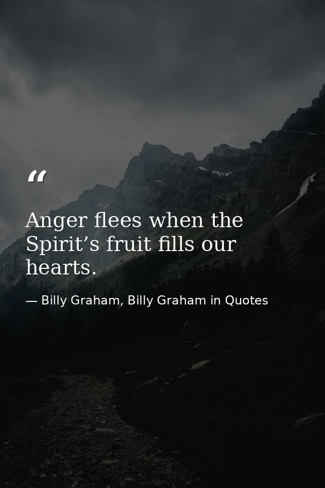 Anger flees when the Spirit’s fruit fills our hearts. — Billy Graham, Billy Graham in Quotes