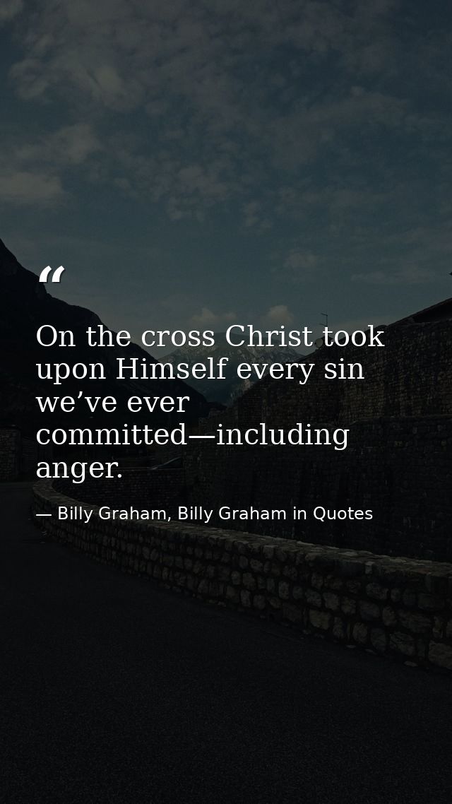 On the cross Christ took upon Himself every sin we’ve ever committed—including anger. — Billy Graham, Billy Graham in Quotes