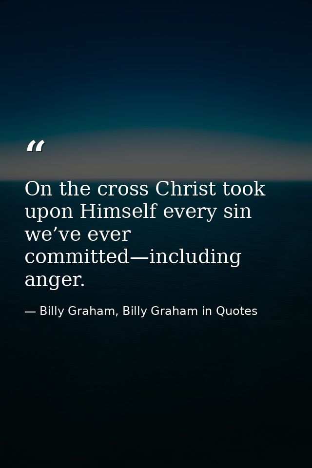 On the cross Christ took upon Himself every sin we’ve ever committed—including anger. — Billy Graham, Billy Graham in Quotes