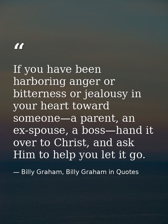 If you have been harboring anger or bitterness or jealousy in your heart toward someone—a parent, an ex-spouse, a boss—h — Billy Graham, Billy Graham in Quotes