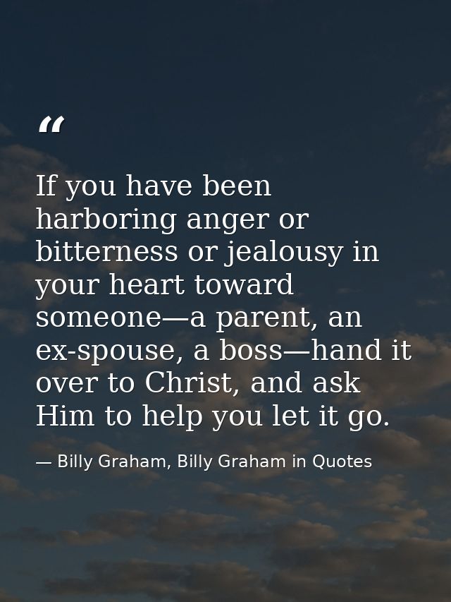 If you have been harboring anger or bitterness or jealousy in your heart toward someone—a parent, an ex-spouse, a boss—h — Billy Graham, Billy Graham in Quotes