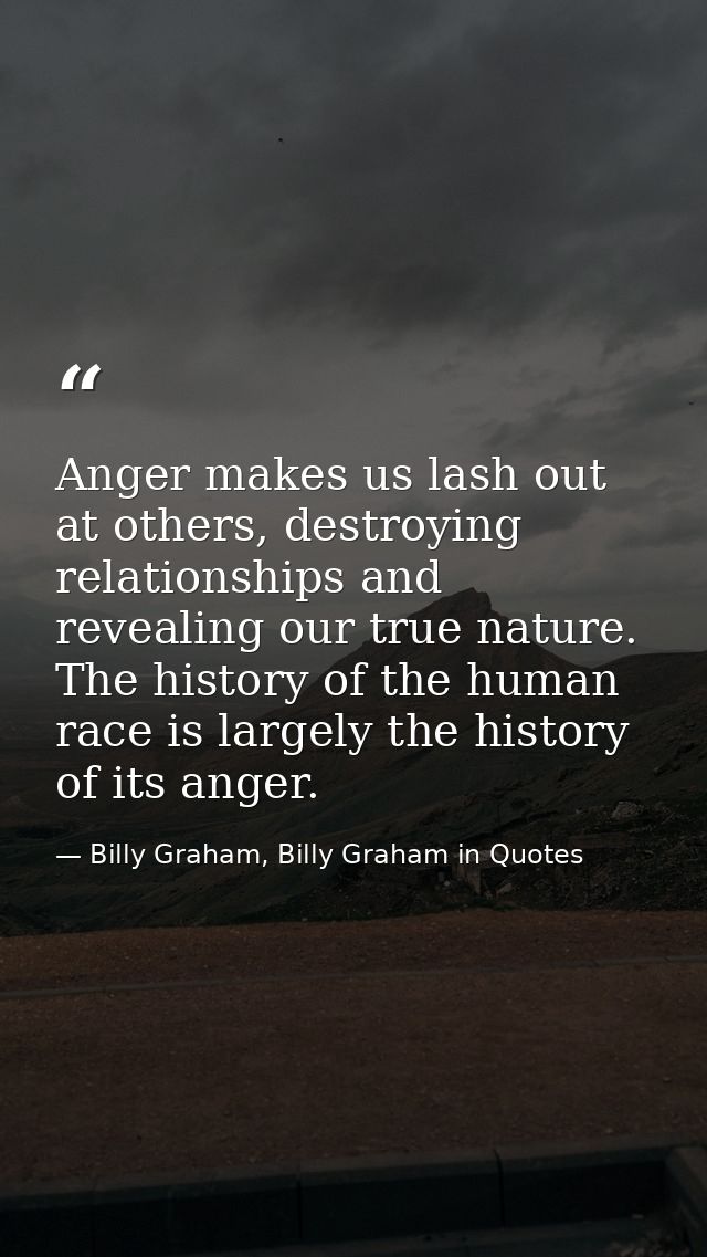 Anger makes us lash out at others, destroying relationships and revealing our true nature. The history of the human race — Billy Graham, Billy Graham in Quotes