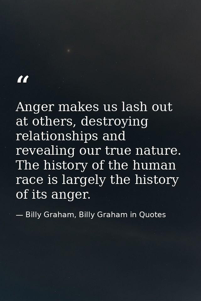 Anger makes us lash out at others, destroying relationships and revealing our true nature. The history of the human race — Billy Graham, Billy Graham in Quotes