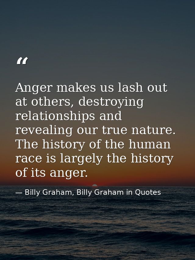 Anger makes us lash out at others, destroying relationships and revealing our true nature. The history of the human race — Billy Graham, Billy Graham in Quotes