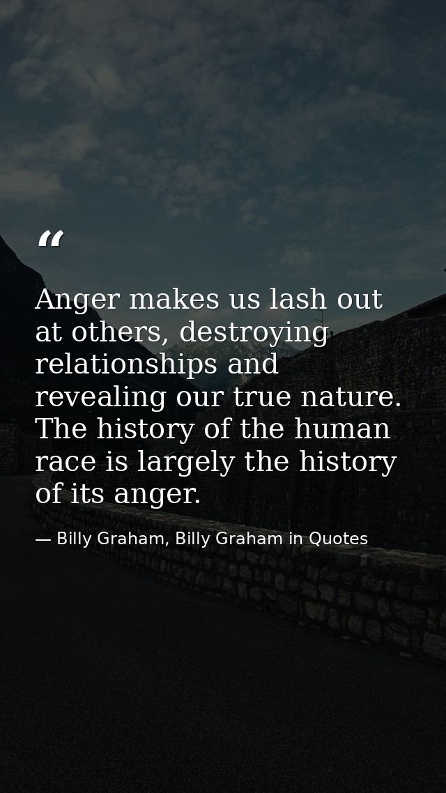 Anger makes us lash out at others, destroying relationships and revealing our true nature. The history of the human race — Billy Graham, Billy Graham in Quotes