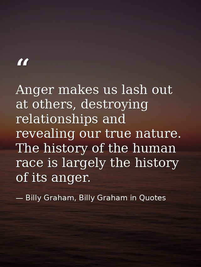 Anger makes us lash out at others, destroying relationships and revealing our true nature. The history of the human race — Billy Graham, Billy Graham in Quotes