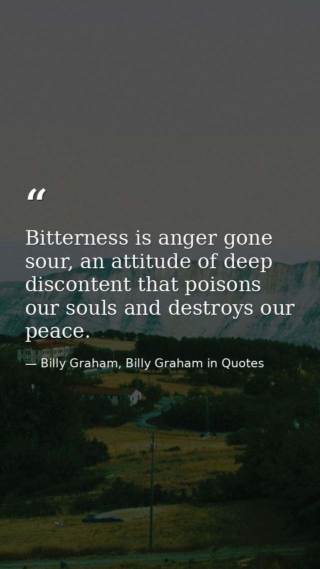 Bitterness is anger gone sour, an attitude of deep discontent that poisons our souls and destroys our peace. — Billy Graham, Billy Graham in Quotes