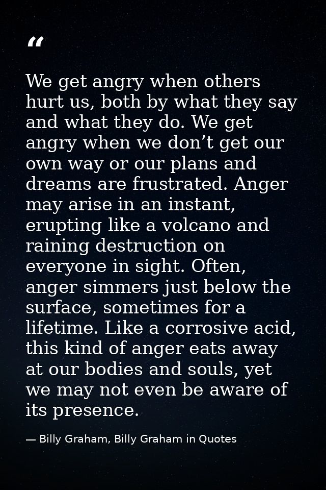 We get angry when others hurt us, both by what they say and what they do. We get angry when we don’t get our own way or  — Billy Graham, Billy Graham in Quotes