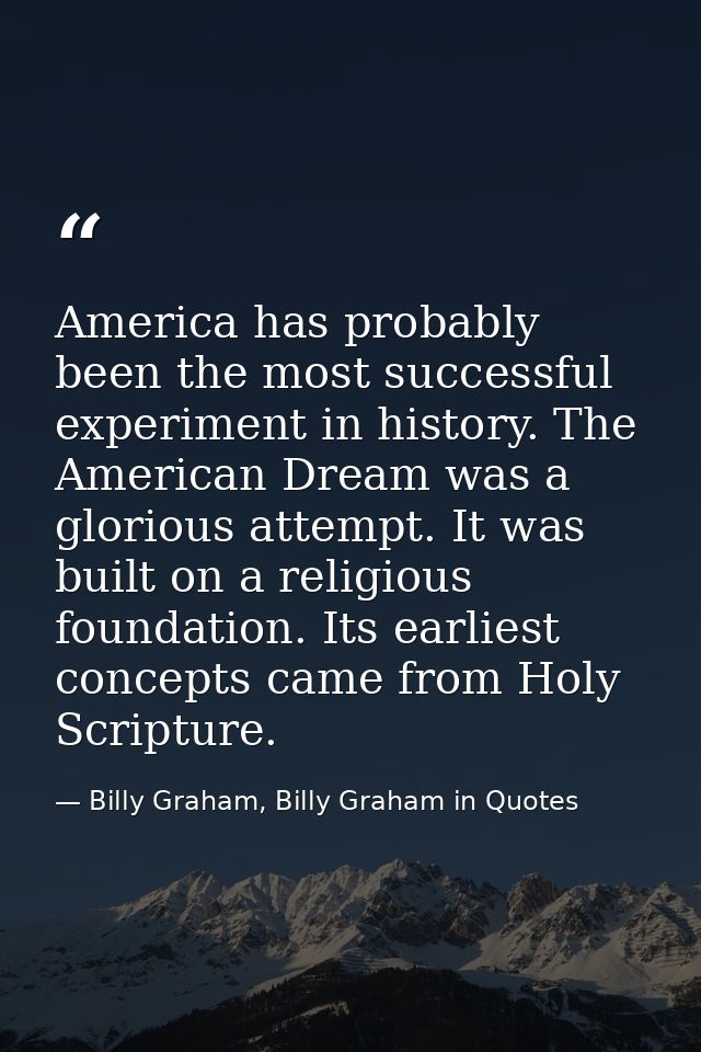 America has probably been the most successful experiment in history. The American Dream was a glorious attempt. It was b — Billy Graham, Billy Graham in Quotes