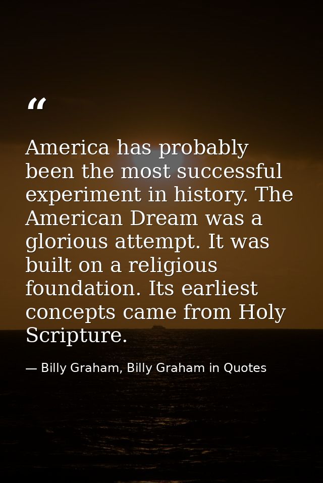 America has probably been the most successful experiment in history. The American Dream was a glorious attempt. It was b — Billy Graham, Billy Graham in Quotes