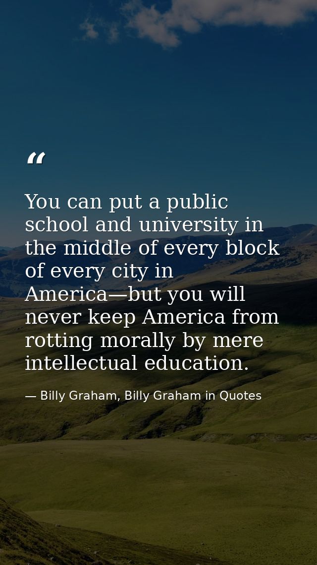 You can put a public school and university in the middle of every block of every city in America—but you will never keep — Billy Graham, Billy Graham in Quotes