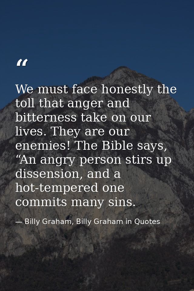We must face honestly the toll that anger and bitterness take on our lives. They are our enemies! The Bible says, “An an — Billy Graham, Billy Graham in Quotes