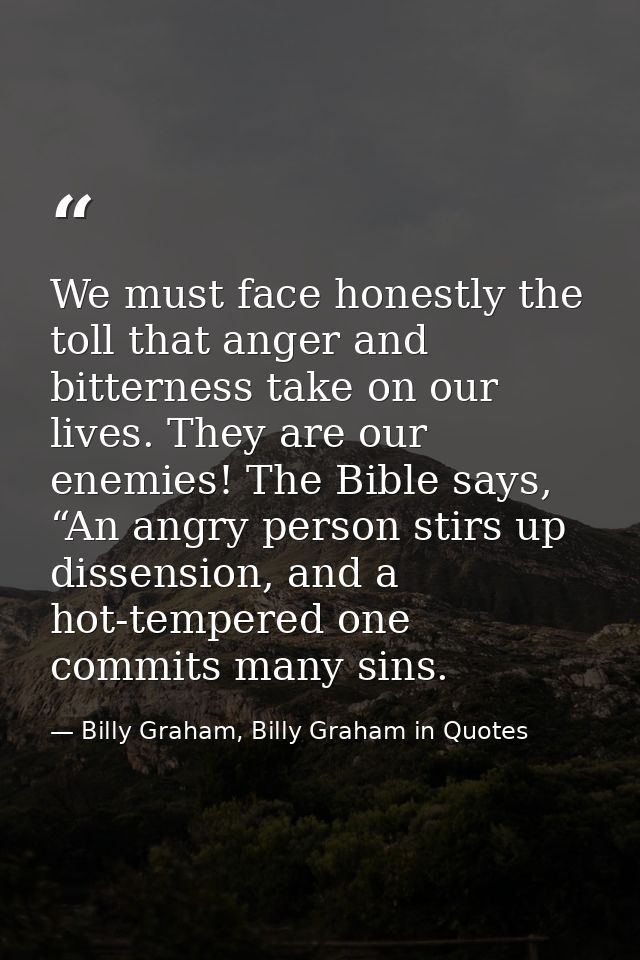 We must face honestly the toll that anger and bitterness take on our lives. They are our enemies! The Bible says, “An an — Billy Graham, Billy Graham in Quotes