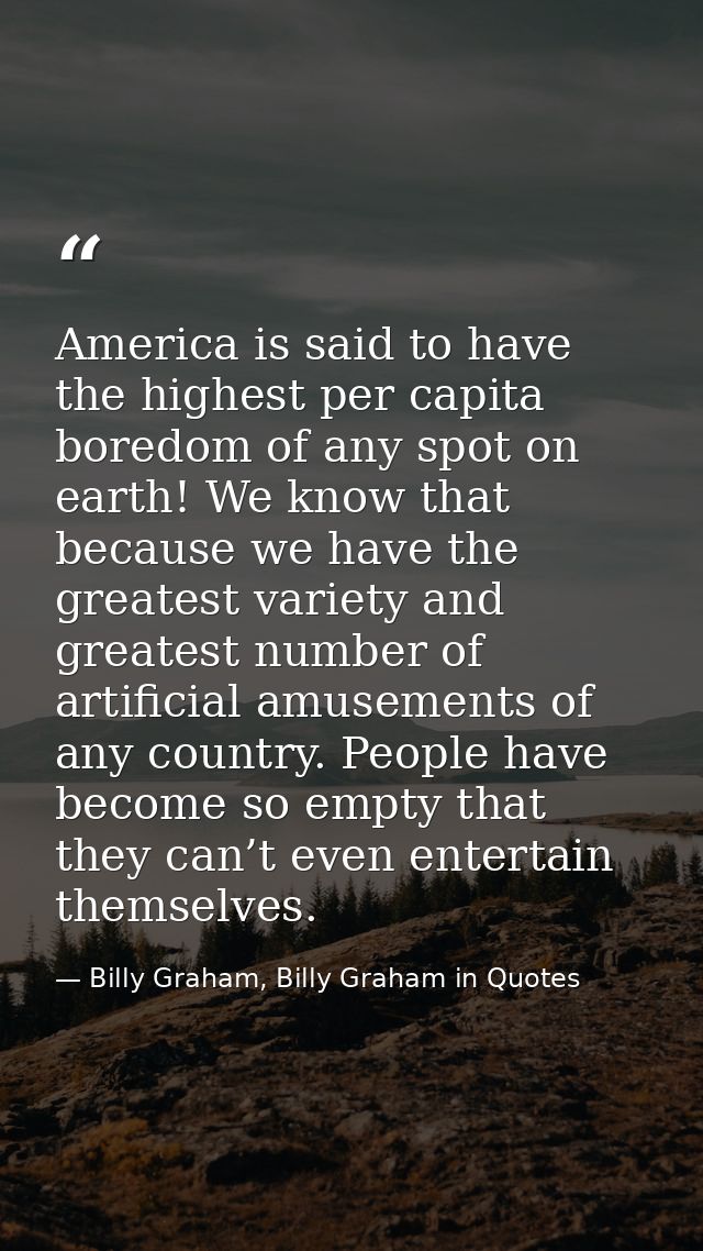 America is said to have the highest per capita boredom of any spot on earth! We know that because we have the greatest v — Billy Graham, Billy Graham in Quotes