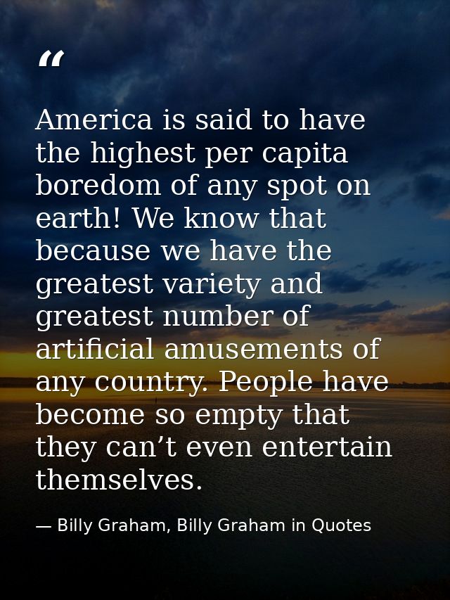America is said to have the highest per capita boredom of any spot on earth! We know that because we have the greatest v — Billy Graham, Billy Graham in Quotes