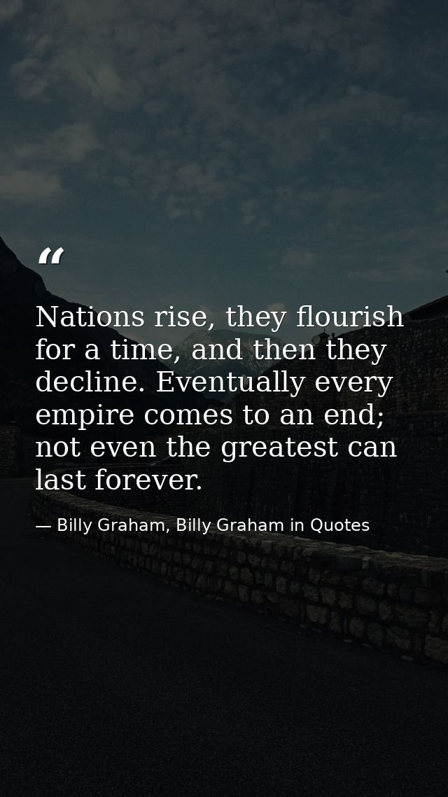 Nations rise, they flourish for a time, and then they decline. Eventually every empire comes to an end; not even the gre — Billy Graham, Billy Graham in Quotes
