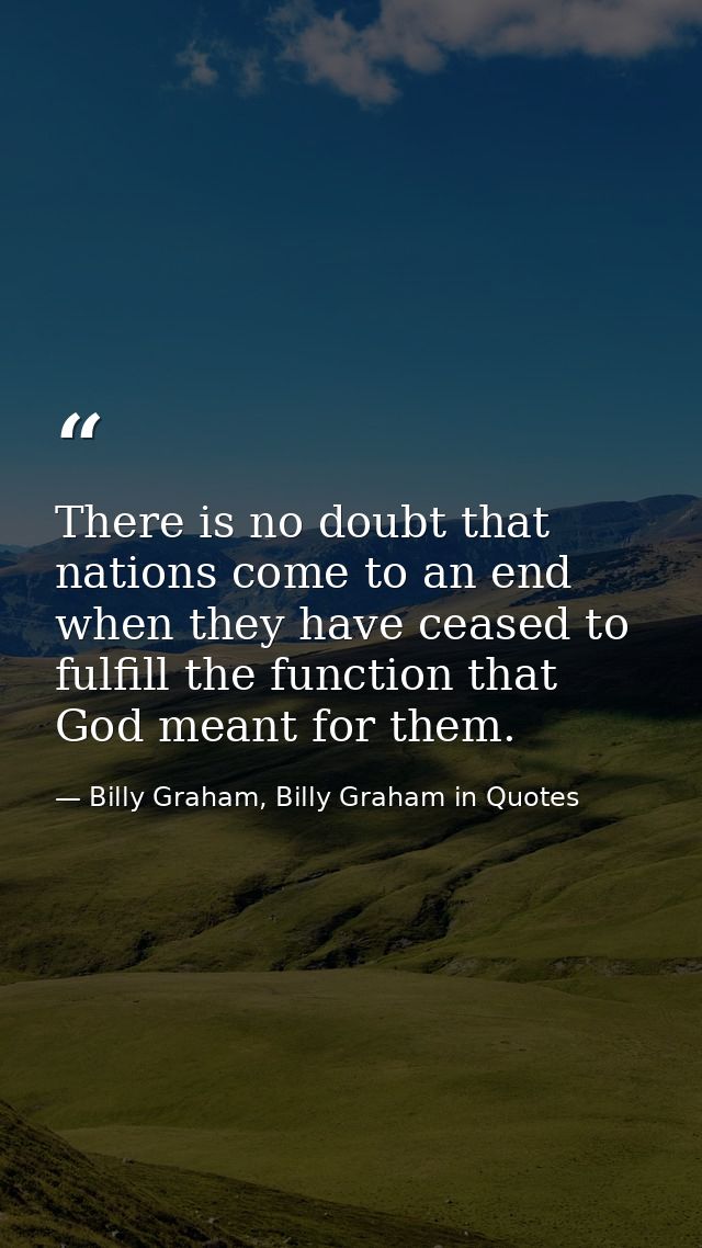 There is no doubt that nations come to an end when they have ceased to fulfill the function that God meant for them. — Billy Graham, Billy Graham in Quotes