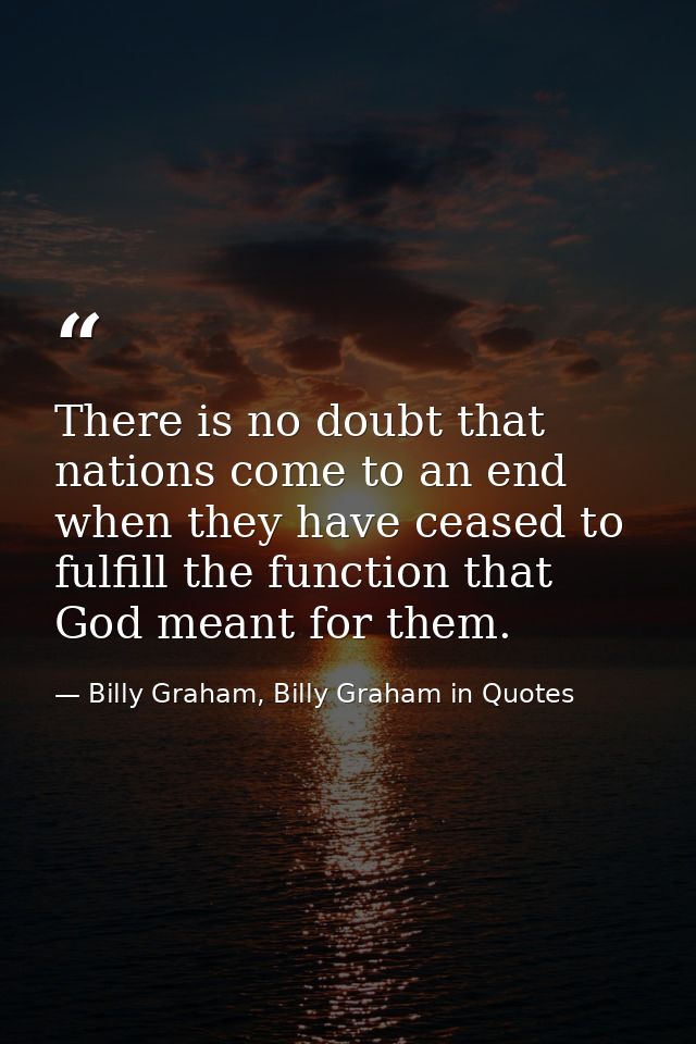 There is no doubt that nations come to an end when they have ceased to fulfill the function that God meant for them. — Billy Graham, Billy Graham in Quotes