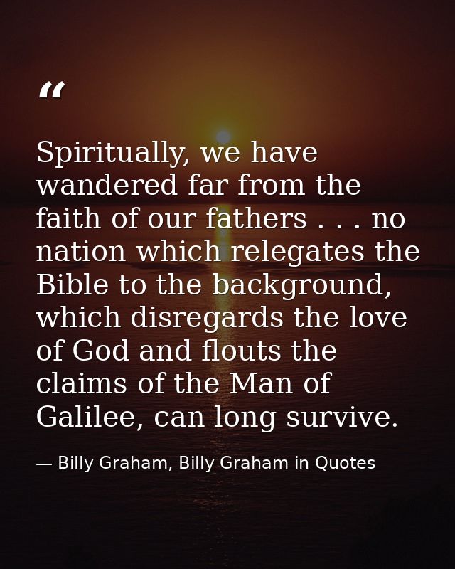 Spiritually, we have wandered far from the faith of our fathers . . . no nation which relegates the Bible to the backgro — Billy Graham, Billy Graham in Quotes