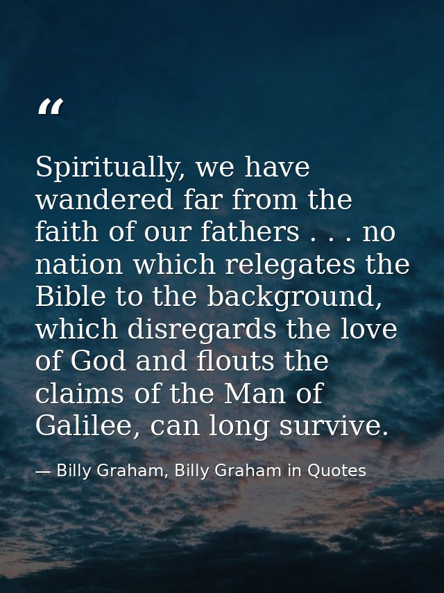 Spiritually, we have wandered far from the faith of our fathers . . . no nation which relegates the Bible to the backgro — Billy Graham, Billy Graham in Quotes