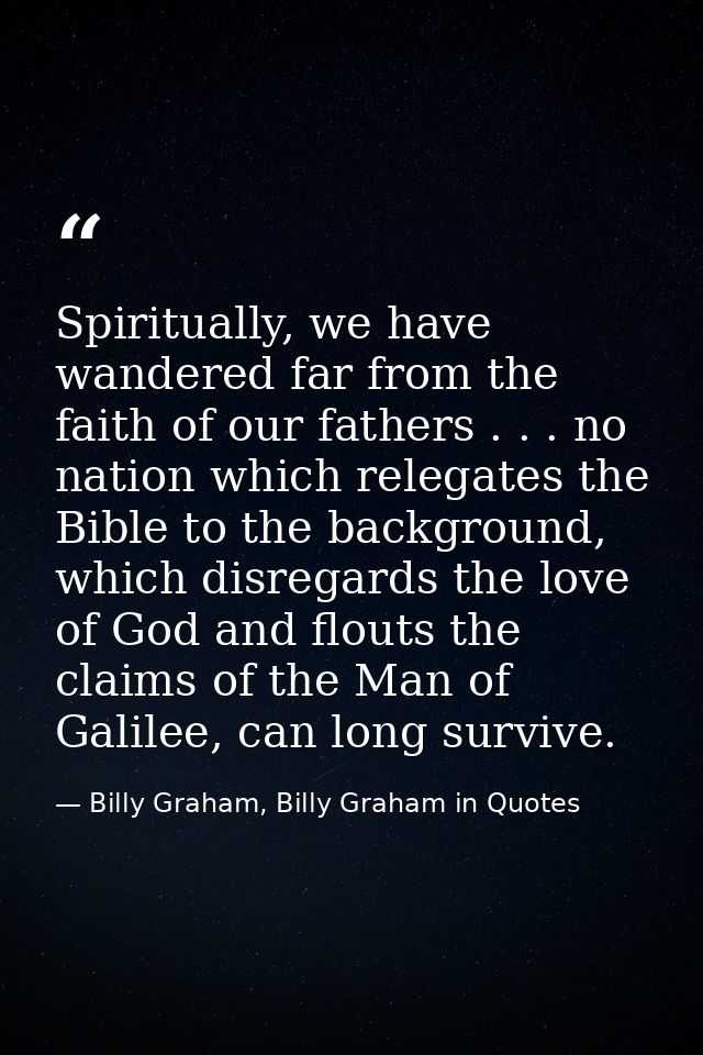 Spiritually, we have wandered far from the faith of our fathers . . . no nation which relegates the Bible to the backgro — Billy Graham, Billy Graham in Quotes