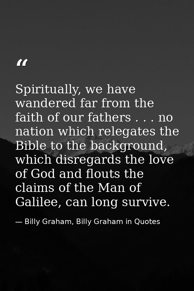 Spiritually, we have wandered far from the faith of our fathers . . . no nation which relegates the Bible to the backgro — Billy Graham, Billy Graham in Quotes