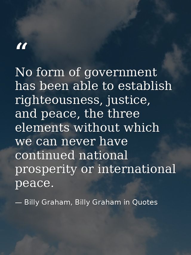 No form of government has been able to establish righteousness, justice, and peace, the three elements without which we  — Billy Graham, Billy Graham in Quotes