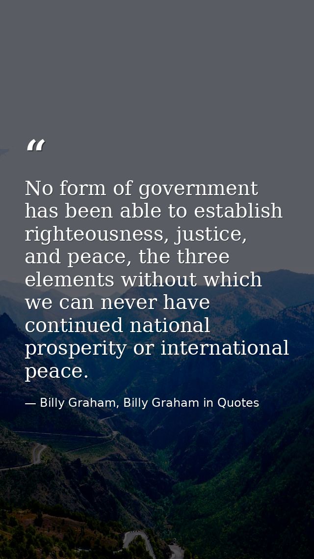 No form of government has been able to establish righteousness, justice, and peace, the three elements without which we  — Billy Graham, Billy Graham in Quotes