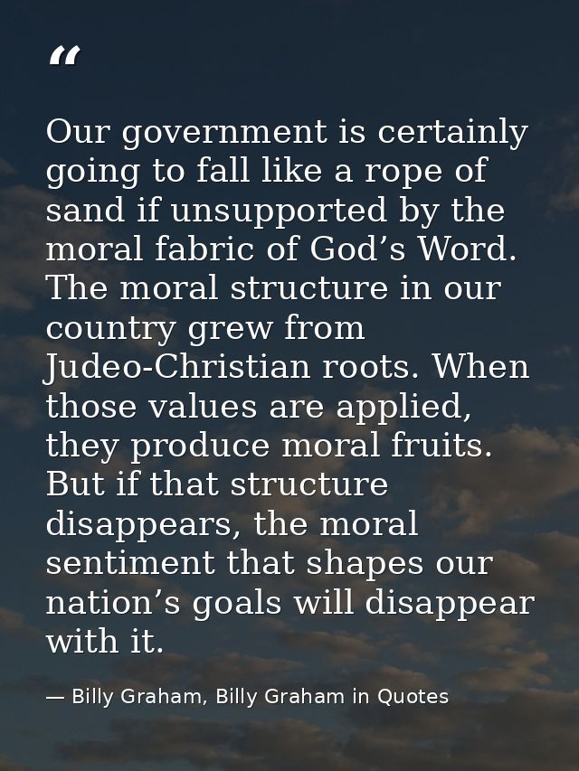 Our government is certainly going to fall like a rope of sand if unsupported by the moral fabric of God’s Word. The mora — Billy Graham, Billy Graham in Quotes