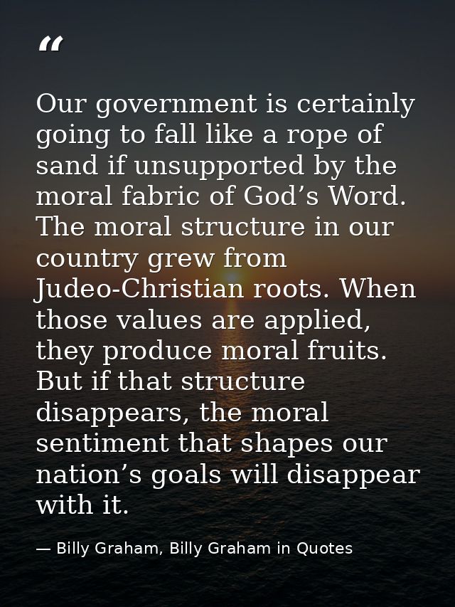 Our government is certainly going to fall like a rope of sand if unsupported by the moral fabric of God’s Word. The mora — Billy Graham, Billy Graham in Quotes