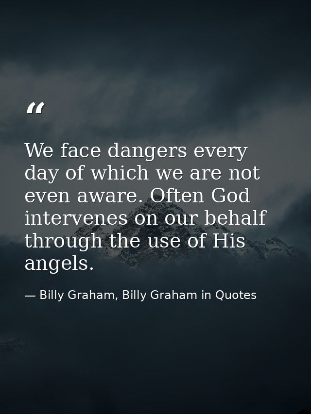 We face dangers every day of which we are not even aware. Often God intervenes on our behalf through the use of His ange — Billy Graham, Billy Graham in Quotes