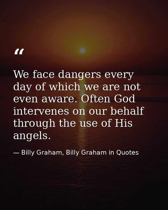 We face dangers every day of which we are not even aware. Often God intervenes on our behalf through the use of His ange — Billy Graham, Billy Graham in Quotes