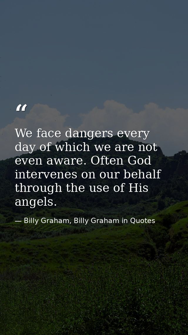 We face dangers every day of which we are not even aware. Often God intervenes on our behalf through the use of His ange — Billy Graham, Billy Graham in Quotes