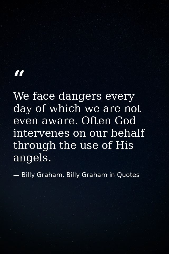 We face dangers every day of which we are not even aware. Often God intervenes on our behalf through the use of His ange — Billy Graham, Billy Graham in Quotes
