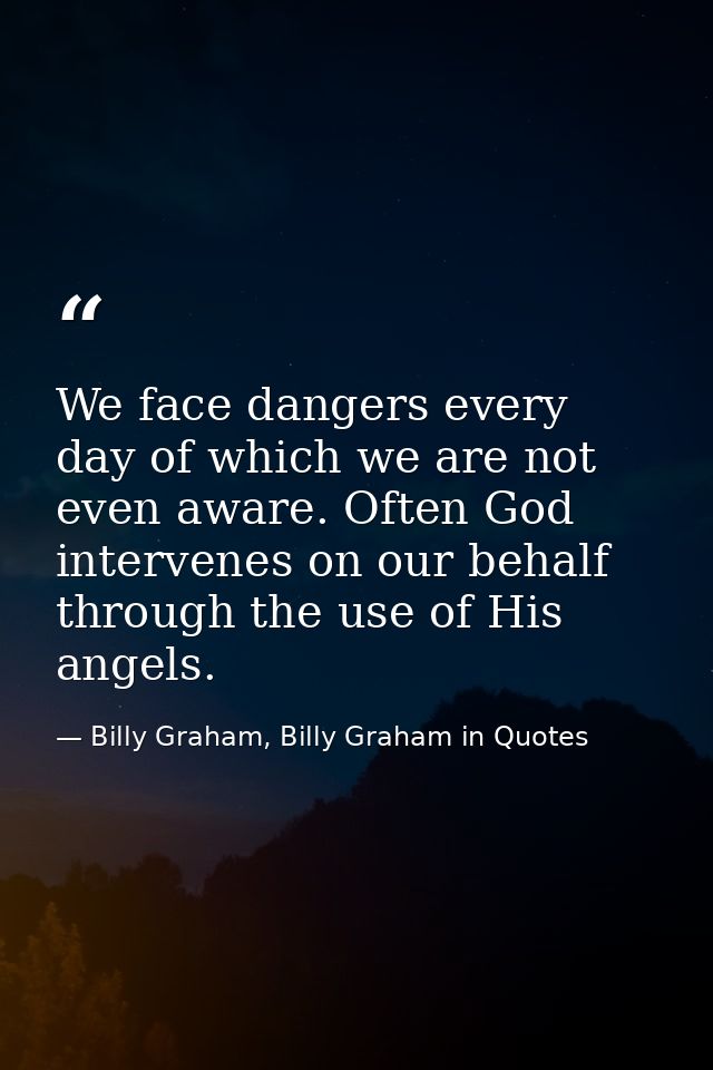 We face dangers every day of which we are not even aware. Often God intervenes on our behalf through the use of His ange — Billy Graham, Billy Graham in Quotes