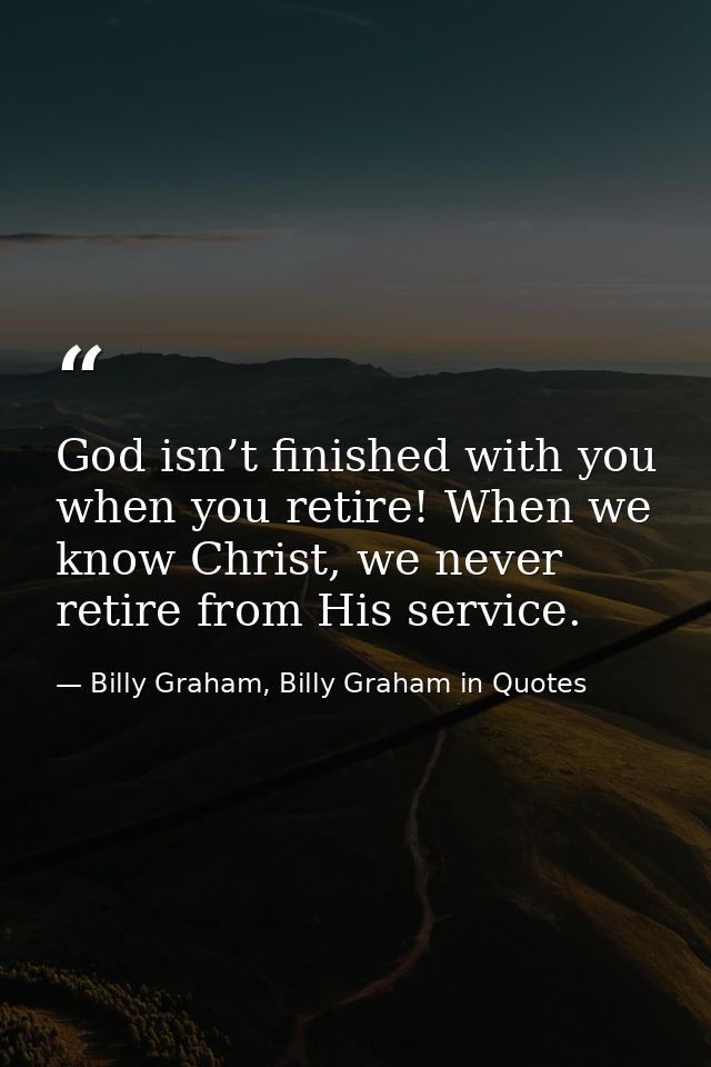 God isn’t finished with you when you retire! When we know Christ, we never retire from His service. — Billy Graham, Billy Graham in Quotes