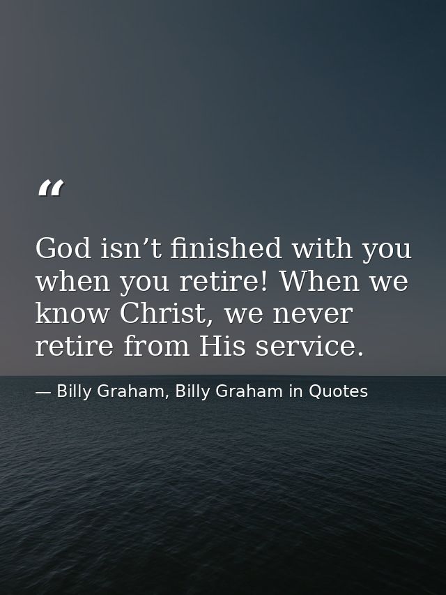 God isn’t finished with you when you retire! When we know Christ, we never retire from His service. — Billy Graham, Billy Graham in Quotes