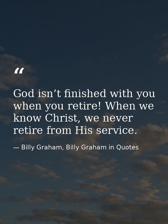 God isn’t finished with you when you retire! When we know Christ, we never retire from His service. — Billy Graham, Billy Graham in Quotes