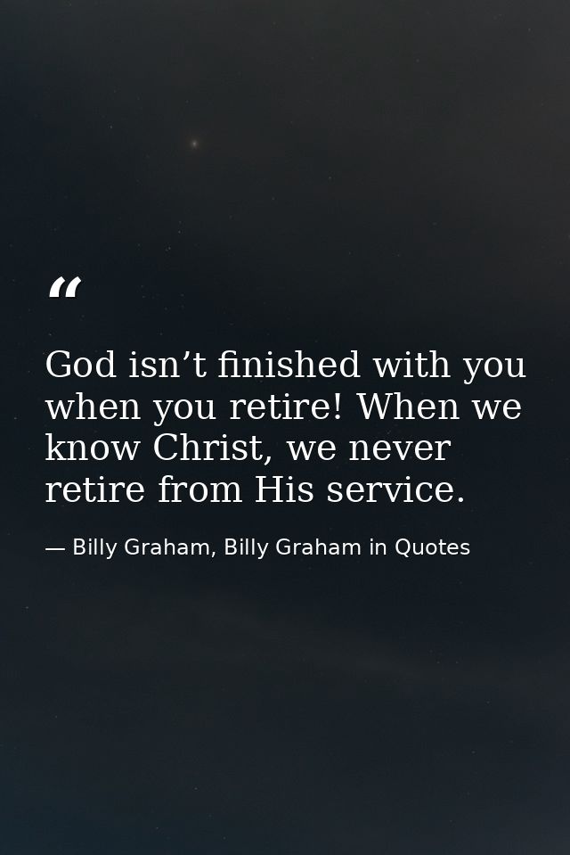 God isn’t finished with you when you retire! When we know Christ, we never retire from His service. — Billy Graham, Billy Graham in Quotes