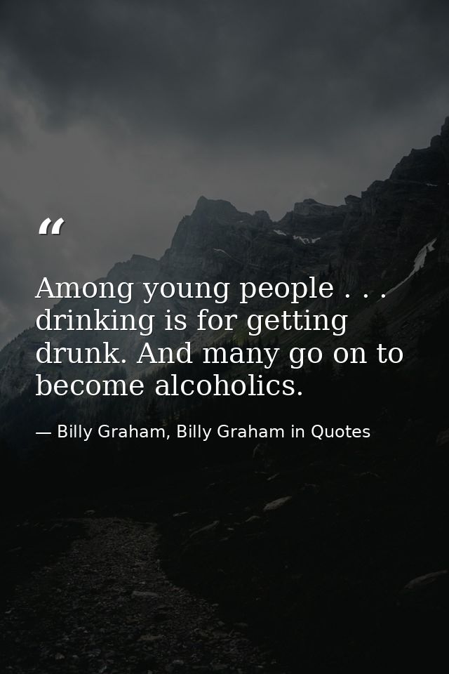 Among young people . . . drinking is for getting drunk. And many go on to become alcoholics. — Billy Graham, Billy Graham in Quotes