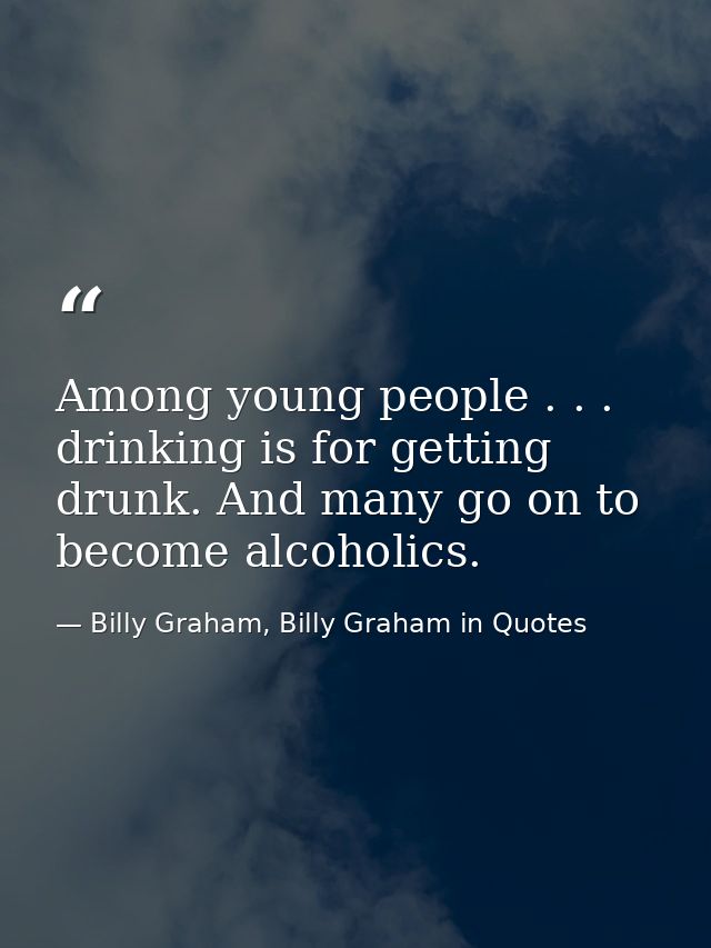 Among young people . . . drinking is for getting drunk. And many go on to become alcoholics. — Billy Graham, Billy Graham in Quotes