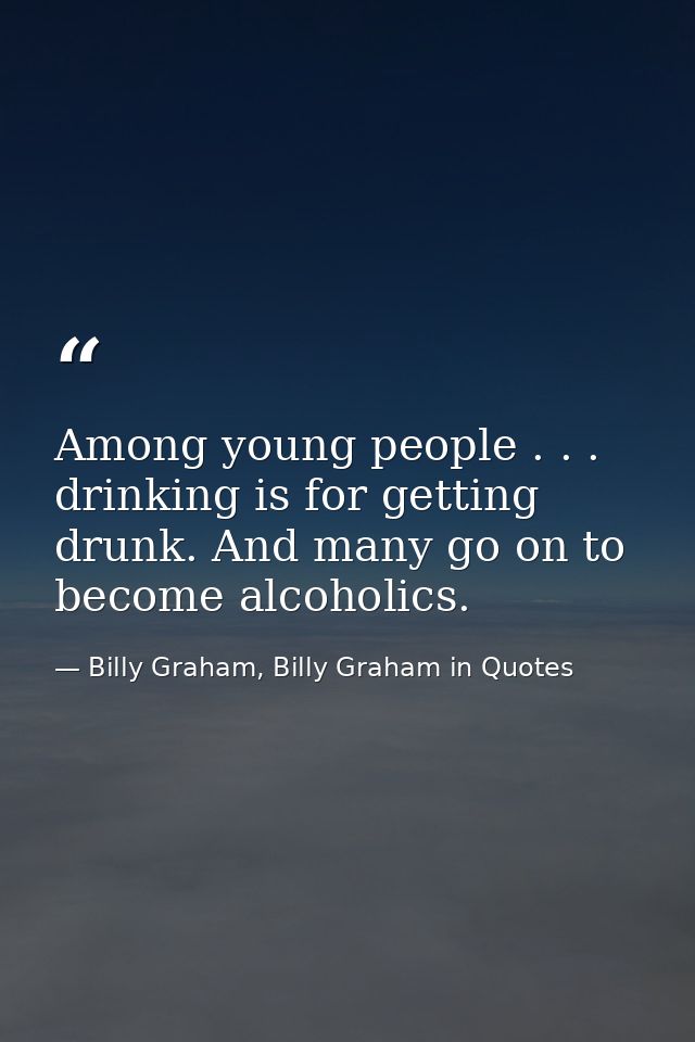 Among young people . . . drinking is for getting drunk. And many go on to become alcoholics. — Billy Graham, Billy Graham in Quotes