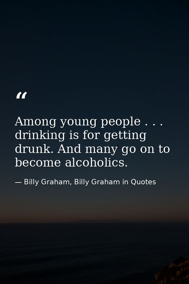 Among young people . . . drinking is for getting drunk. And many go on to become alcoholics. — Billy Graham, Billy Graham in Quotes