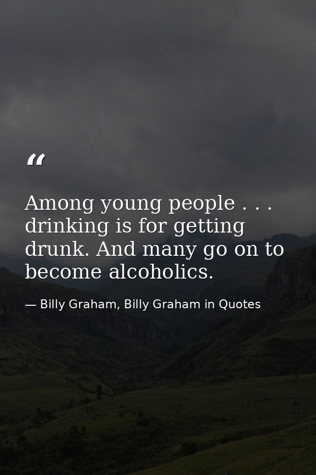 Among young people . . . drinking is for getting drunk. And many go on to become alcoholics. — Billy Graham, Billy Graham in Quotes