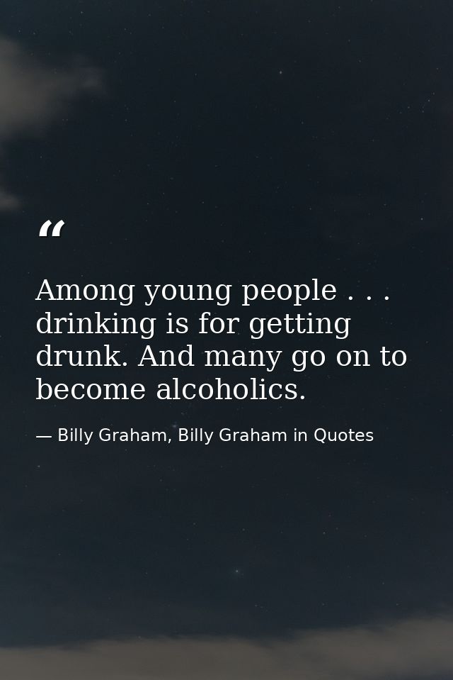 Among young people . . . drinking is for getting drunk. And many go on to become alcoholics. — Billy Graham, Billy Graham in Quotes