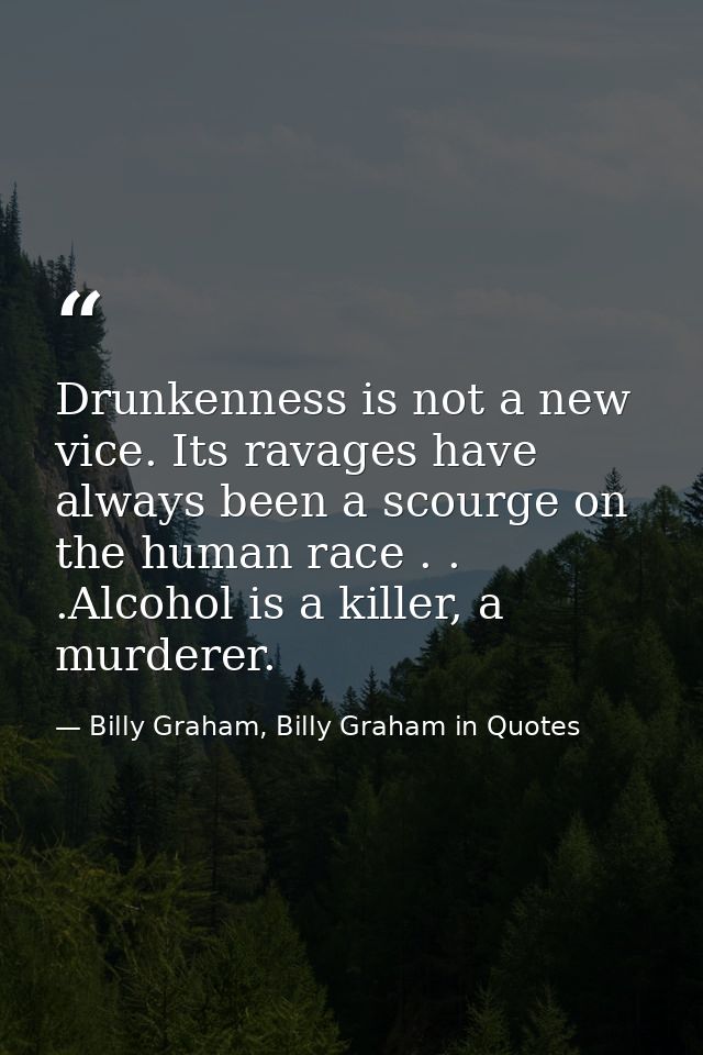 Drunkenness is not a new vice. Its ravages have always been a scourge on the human race . . .Alcohol is a killer, a murd — Billy Graham, Billy Graham in Quotes