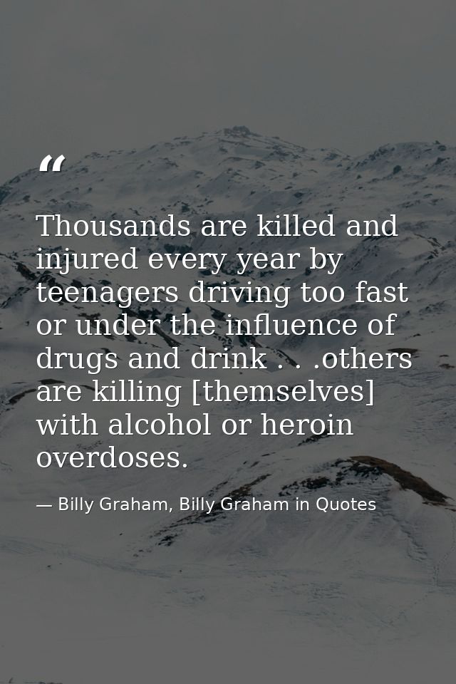 Thousands are killed and injured every year by teenagers driving too fast or under the influence of drugs and drink . .  — Billy Graham, Billy Graham in Quotes