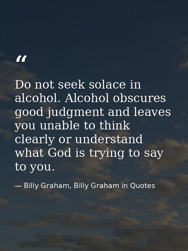 Do not seek solace in alcohol. Alcohol obscures good judgment and leaves you unable to think clearly or understand what  — Billy Graham, Billy Graham in Quotes