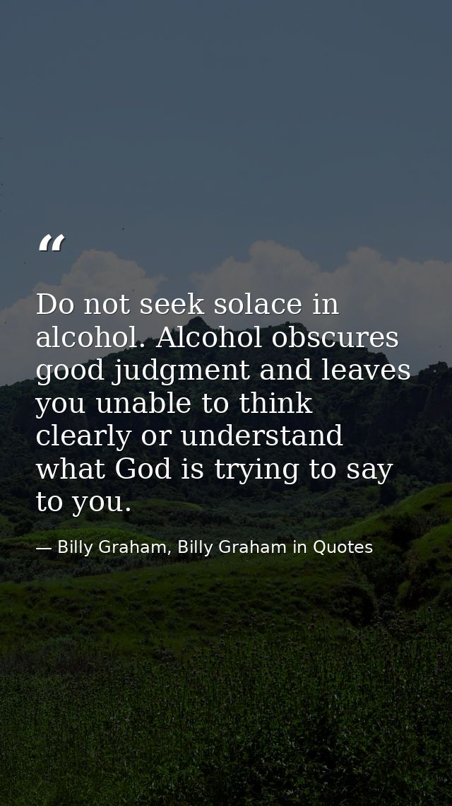 Do not seek solace in alcohol. Alcohol obscures good judgment and leaves you unable to think clearly or understand what  — Billy Graham, Billy Graham in Quotes